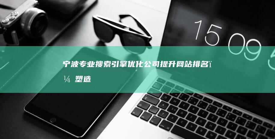 宁波专业搜索引擎优化公司：提升网站排名，塑造品牌影响力