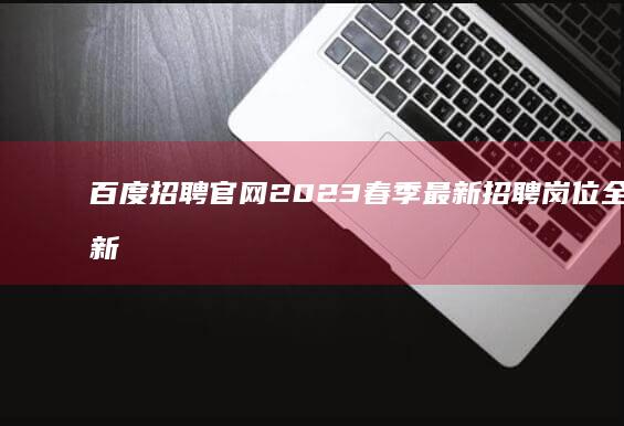 百度招聘官网2023春季最新招聘岗位全面更新